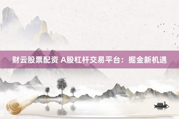 财云股票配资 A股杠杆交易平台：掘金新机遇