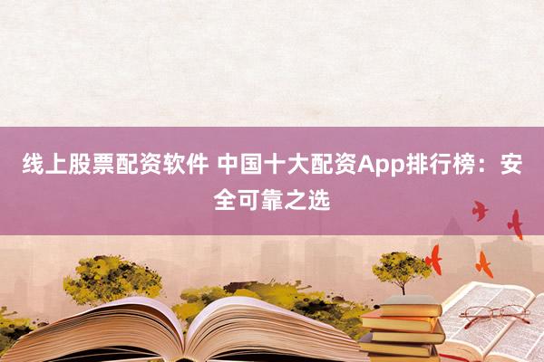 线上股票配资软件 中国十大配资App排行榜：安全可靠之选