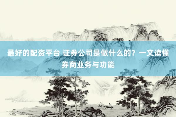 最好的配资平台 证券公司是做什么的？一文读懂券商业务与功能