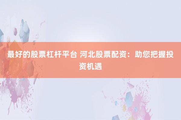 最好的股票杠杆平台 河北股票配资：助您把握投资机遇