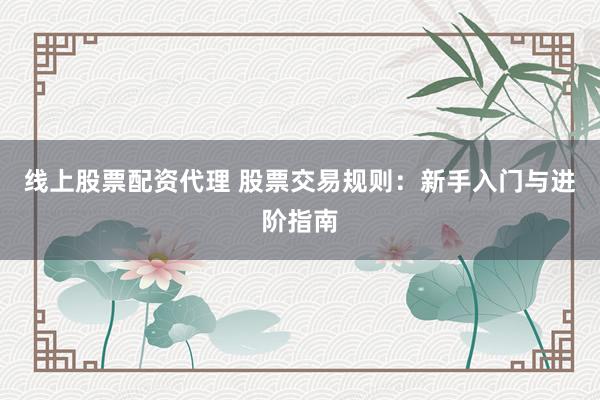 线上股票配资代理 股票交易规则：新手入门与进阶指南