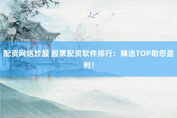 配资网络炒股 股票配资软件排行：精选TOP助您盈利！