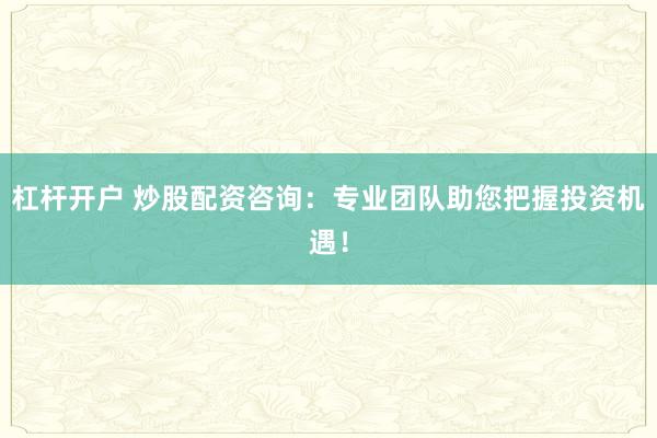 杠杆开户 炒股配资咨询:专业团队助您把握投资机遇!