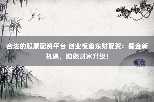 合法的股票配资平台 创业板鑫东财配资：掘金新机遇，助您财富升级！