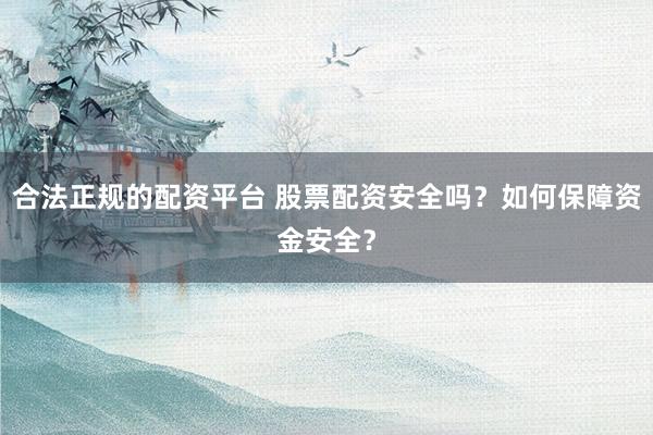 合法正规的配资平台 股票配资安全吗？如何保障资金安全？
