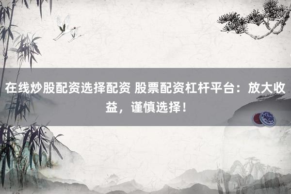 在线炒股配资选择配资 股票配资杠杆平台：放大收益，谨慎选择！