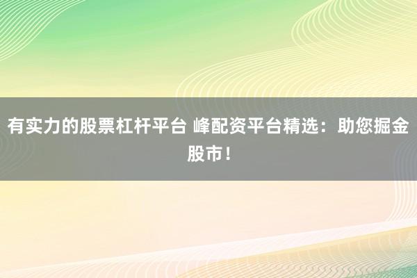 有实力的股票杠杆平台 峰配资平台精选：助您掘金股市！