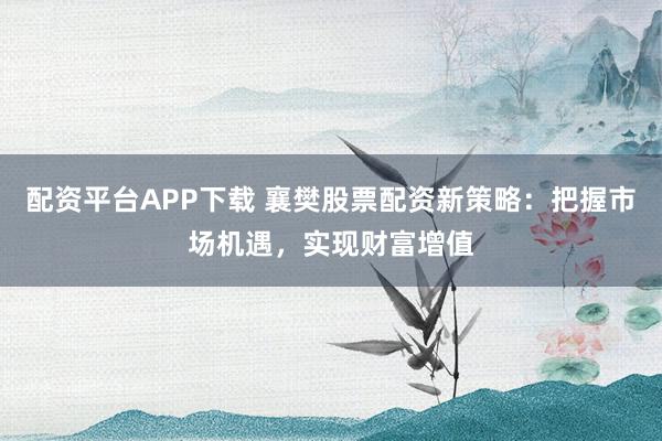 配资平台APP下载 襄樊股票配资新策略：把握市场机遇，实现财富增值