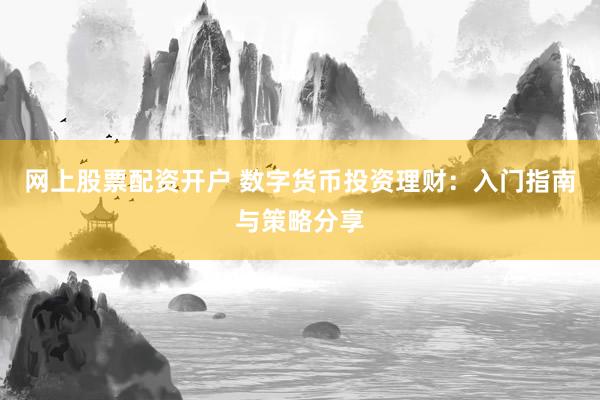 网上股票配资开户 数字货币投资理财：入门指南与策略分享