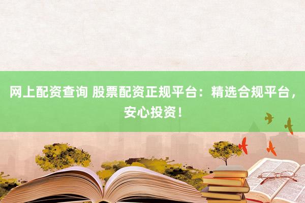 网上配资查询 股票配资正规平台：精选合规平台，安心投资！
