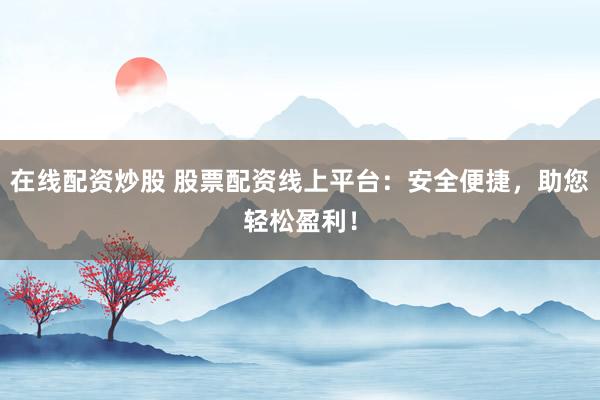 在线配资炒股 股票配资线上平台：安全便捷，助您轻松盈利！