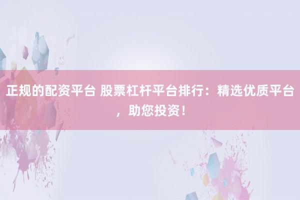 正规的配资平台 股票杠杆平台排行：精选优质平台，助您投资！