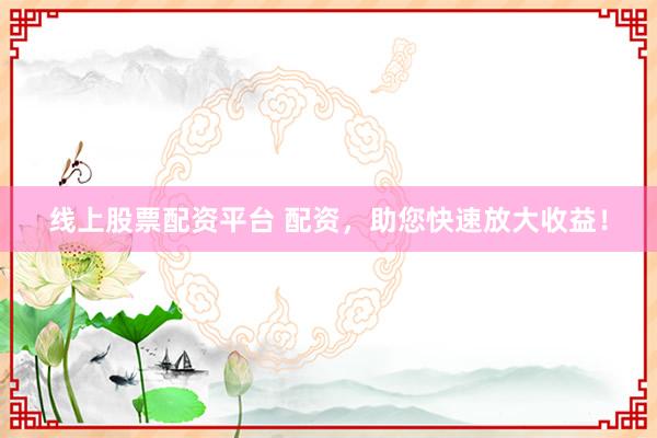 线上股票配资平台 配资，助您快速放大收益！