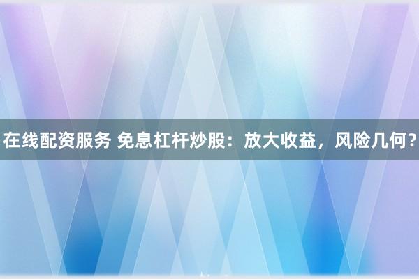在线配资服务 免息杠杆炒股：放大收益，风险几何？