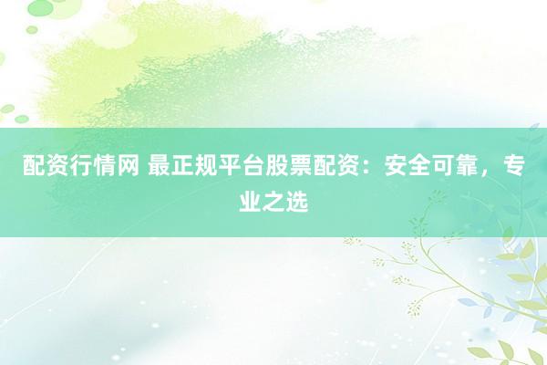 配资行情网 最正规平台股票配资：安全可靠，专业之选