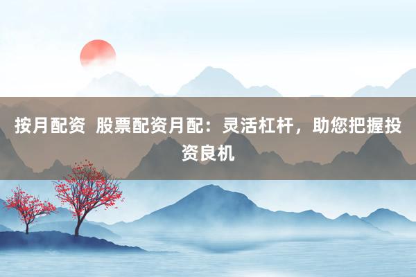 按月配资 股票配资月配:灵活杠杆,助您把握投资良机