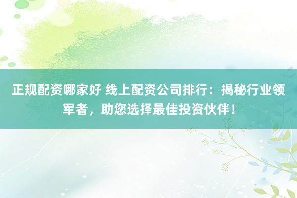 正规配资哪家好 线上配资公司排行:揭秘行业领军者,助您选择最佳投资伙伴!