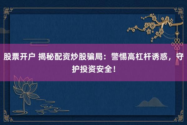 股票开户 揭秘配资炒股骗局:警惕高杠杆诱惑,守护投资安全!