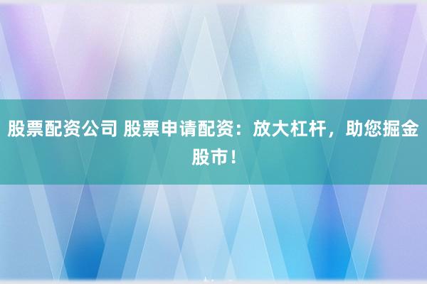 股票配资公司 股票申请配资:放大杠杆,助您掘金股市!