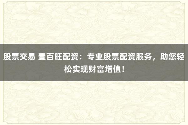 股票交易 壹百旺配资:专业股票配资服务,助您轻松实现财富增值!