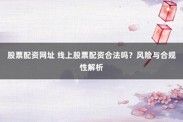 股票配资网址 线上股票配资合法吗?风险与合规性解析