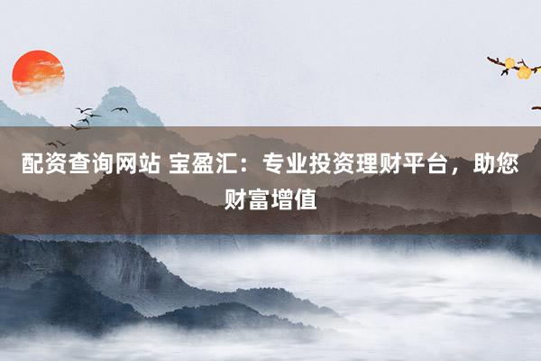 配资查询网站 宝盈汇：专业投资理财平台，助您财富增值