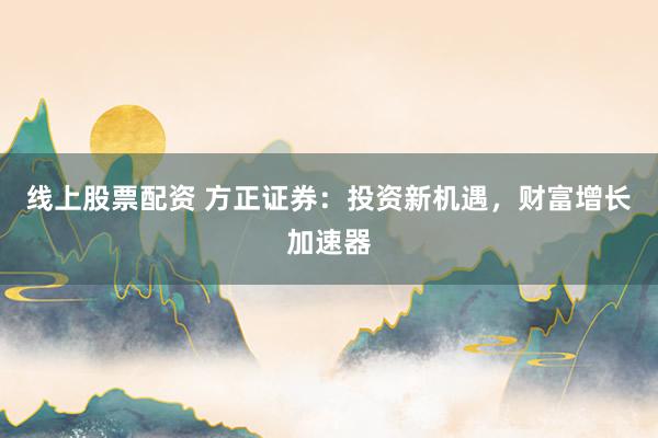 线上股票配资 方正证券：投资新机遇，财富增长加速器