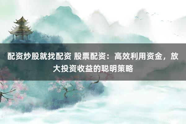 配资炒股就找配资 股票配资：高效利用资金，放大投资收益的聪明策略