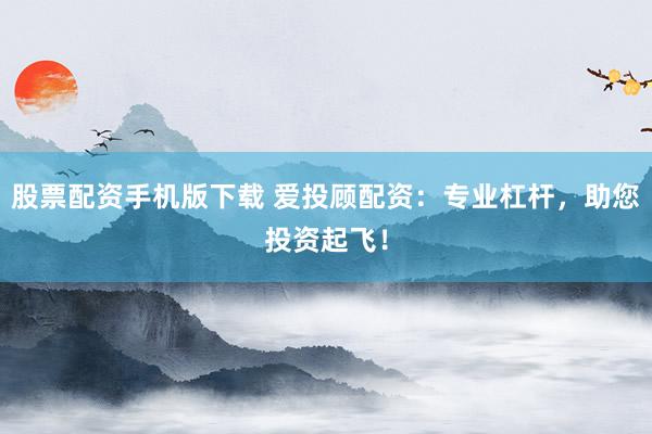 股票配资手机版下载 爱投顾配资:专业杠杆,助您投资起飞!
