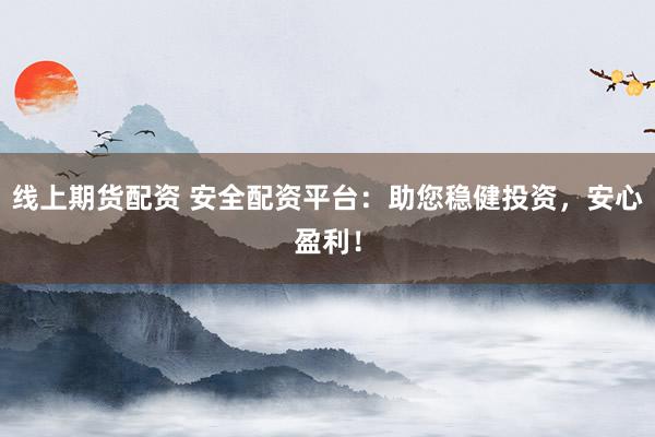 线上期货配资 安全配资平台:助您稳健投资,安心盈利!