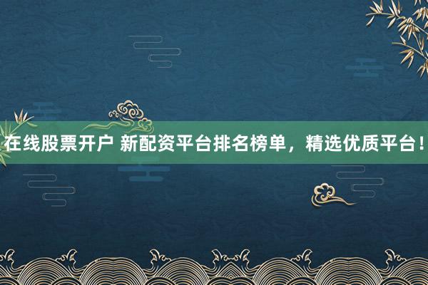 在线股票开户 新配资平台排名榜单,精选优质平台!