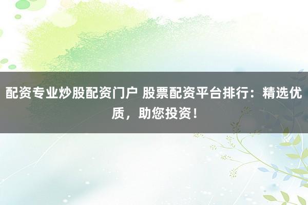 配资专业炒股配资门户 股票配资平台排行:精选优质,助您投资!