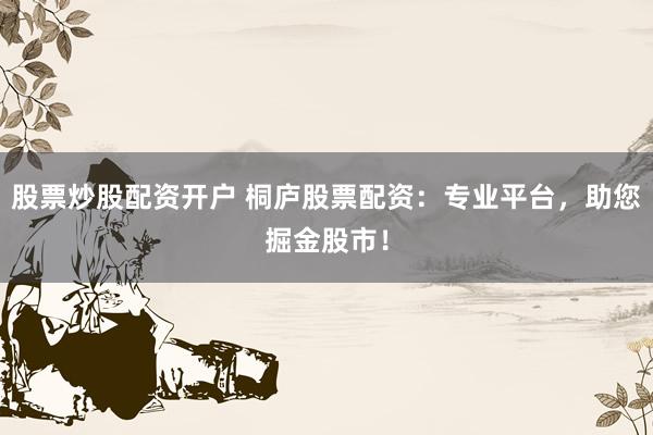股票炒股配资开户 桐庐股票配资：专业平台，助您掘金股市！