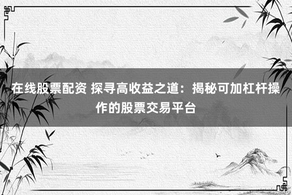 在线股票配资 探寻高收益之道:揭秘可加杠杆操作的股票交易平台