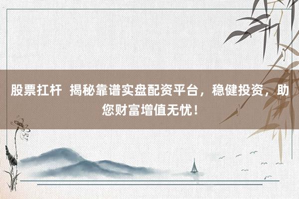 股票扛杆 揭秘靠谱实盘配资平台,稳健投资,助您财富增值无忧!