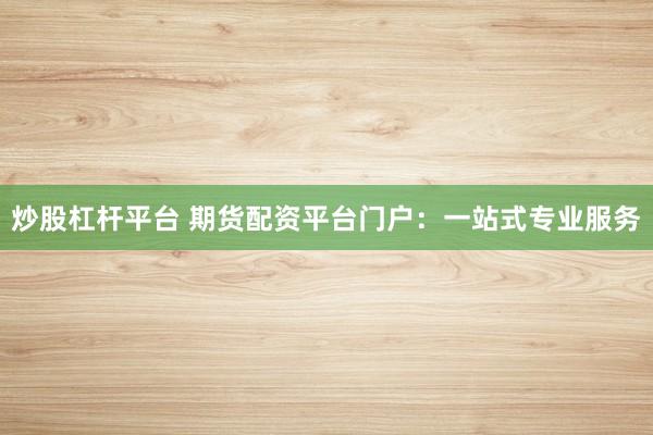炒股杠杆平台 期货配资平台门户:一站式专业服务