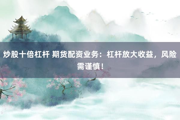 炒股十倍杠杆 期货配资业务:杠杆放大收益,风险需谨慎!
