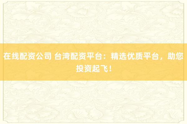 在线配资公司 台湾配资平台:精选优质平台,助您投资起飞!