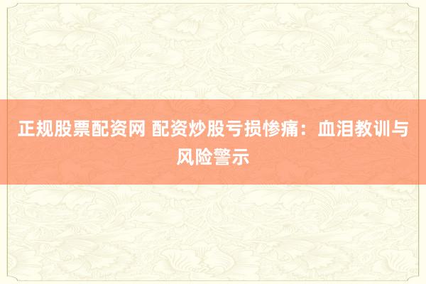 正规股票配资网 配资炒股亏损惨痛:血泪教训与风险警示