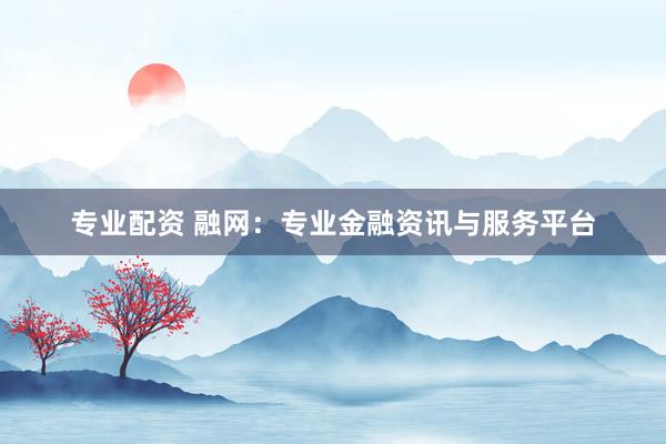 专业配资 融网:专业金融资讯与服务平台