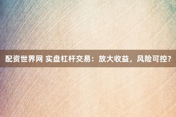 配资世界网 实盘杠杆交易:放大收益,风险可控?