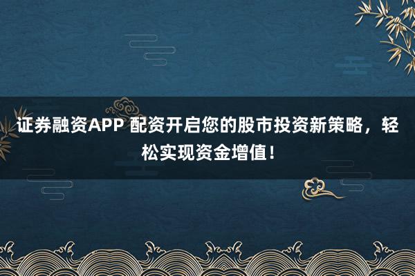 证券融资APP 配资开启您的股市投资新策略,轻松实现资金增值!