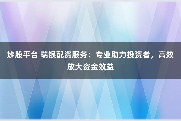 炒股平台 瑞银配资服务:专业助力投资者,高效放大资金效益