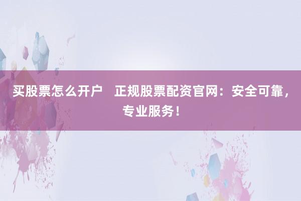 买股票怎么开户 正规股票配资官网:安全可靠,专业服务!