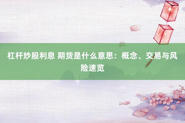 杠杆炒股利息 期货是什么意思:概念、交易与风险速览