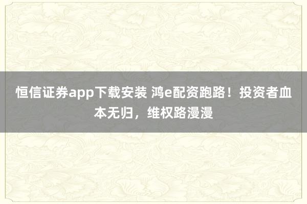 恒信证券app下载安装 鸿e配资跑路！投资者血本无归，维权路漫漫