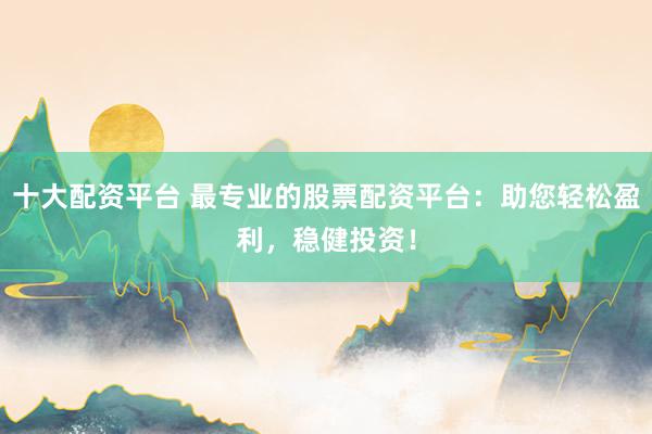十大配资平台 最专业的股票配资平台：助您轻松盈利，稳健投资！