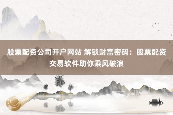 股票配资公司开户网站 解锁财富密码：股票配资交易软件助你乘风破浪
