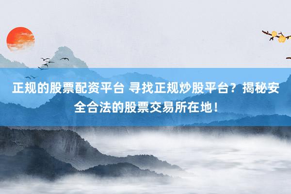 正规的股票配资平台 寻找正规炒股平台？揭秘安全合法的股票交易所在地！