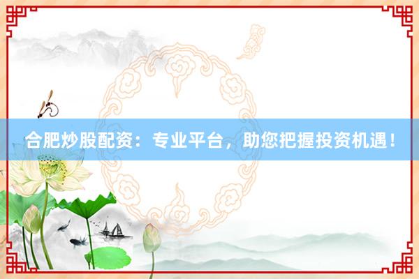 合肥炒股配资：专业平台，助您把握投资机遇！